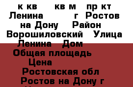 2 к.кв. 56 кв.м.  пр-кт Ленина  229/2  г. Ростов-на-Дону. › Район ­ Ворошиловский › Улица ­ Ленина › Дом ­ 229/2 › Общая площадь ­ 56 › Цена ­ 2 300 000 - Ростовская обл., Ростов-на-Дону г. Недвижимость » Квартиры продажа   . Ростовская обл.,Ростов-на-Дону г.